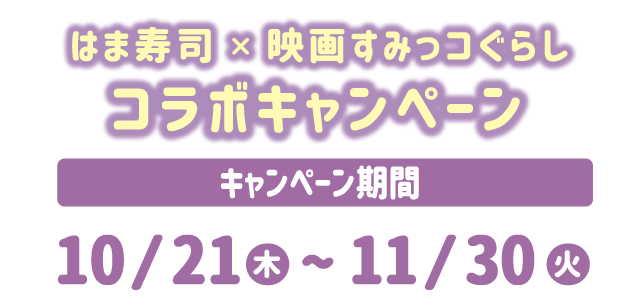 はま寿司×映画すみっコぐらし　コラボキャンペーン キャンペーン期間：10月21日（木）～11月30日（火）