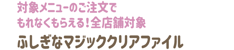 対象メニューのご注文でもれなくもらえる！全店舗対象ふしぎなマジッククリアファイル