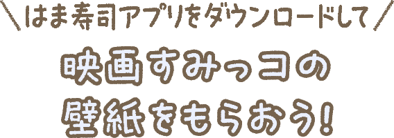 はま寿司アプリをダウンロードして映画すみっコの壁紙をもらおう！