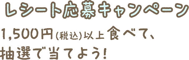 レシート応募キャンペーン 1,500円（税込）以上食べて、抽選で当てよう！