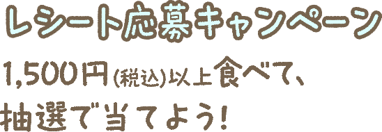 レシート応募キャンペーン 1,500円（税込）以上食べて、抽選で当てよう！