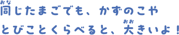 同じたまごでも、かずのこやとびことくらべると、大きいよ！