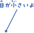 目が小さいよ