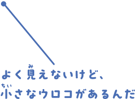 よく見えないけど、小さなウロコがあるんだ