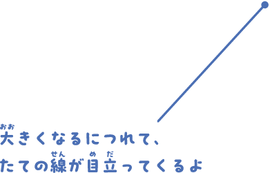 大きくなるにつれて、たての線が目立ってくるよ