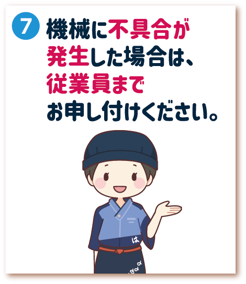 7. 機械に不具合が発生した場合は、従業員までお申し付けください。